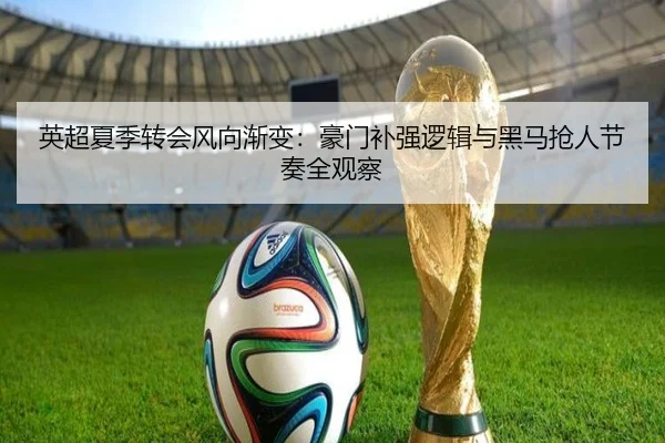 英超夏季转会风向渐变：豪门补强逻辑与黑马抢人节奏全观察